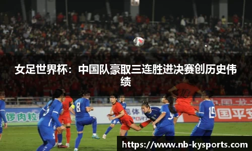 女足世界杯：中国队豪取三连胜进决赛创历史伟绩